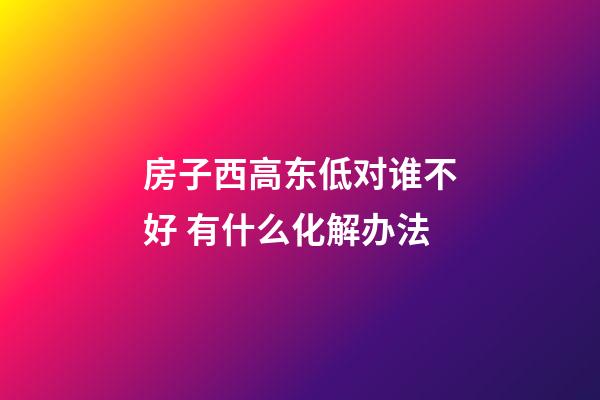 房子西高东低对谁不好 有什么化解办法